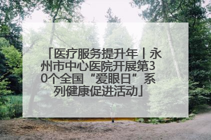 医疗服务提升年丨永州市中心医院开展第30个全国“爱眼日”系列健康促进活动
