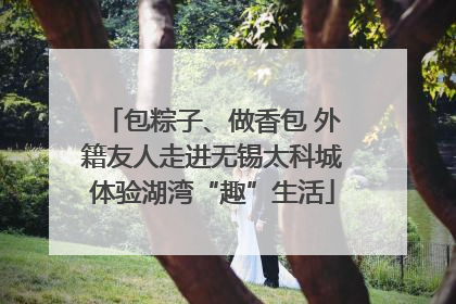 包粽子、做香包 外籍友人走进无锡太科城体验湖湾“趣”生活