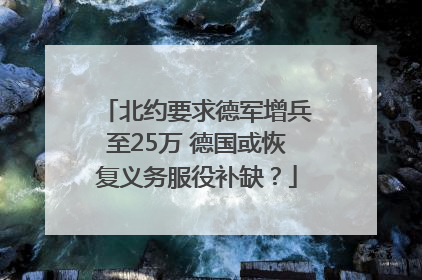 北约要求德军增兵至25万 德国或恢复义务服役补缺？