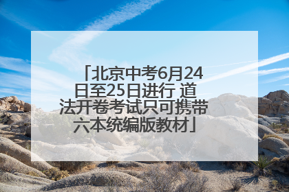 北京中考6月24日至25日进行 道法开卷考试只可携带六本统编版教材