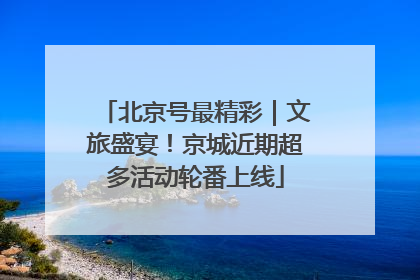 北京号最精彩｜文旅盛宴！京城近期超多活动轮番上线