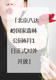 北京八达岭国家森林公园6月1日正式对外开放