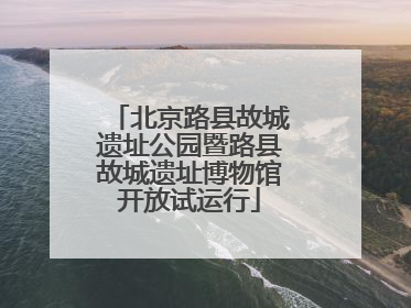 北京路县故城遗址公园暨路县故城遗址博物馆开放试运行