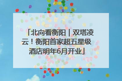 北向看衡阳｜双塔凌云！衡阳首家超五星级酒店明年6月开业