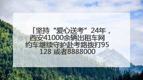 坚持“爱心送考”24年，西安41000余辆出租车网约车继续守护赴考路拨打95128 或者88880000均可报名参加一对一送考
