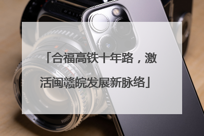 合福高铁十年路，激活闽赣皖发展新脉络