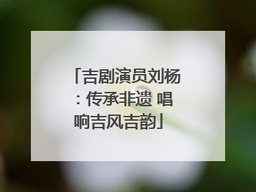 吉剧演员刘杨：传承非遗 唱响吉风吉韵