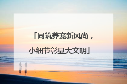 同筑养宠新风尚，小细节彰显大文明
