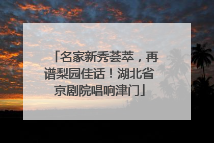 名家新秀荟萃，再谱梨园佳话！湖北省京剧院唱响津门