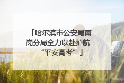 哈尔滨市公安局南岗分局全力以赴护航“平安高考”