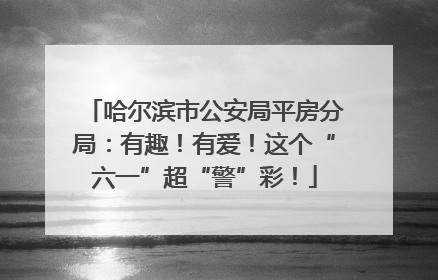 哈尔滨市公安局平房分局：有趣！有爱！这个“六一”超“警”彩！