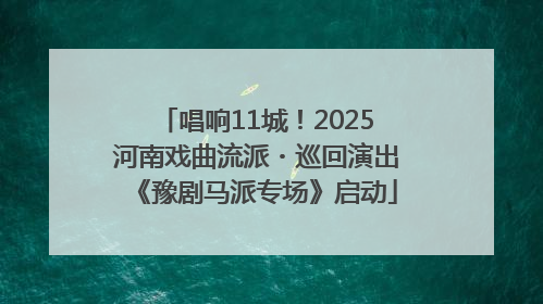 唱响11城！2025河南戏曲流派・巡回演出《豫剧马派专场》启动