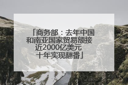 商务部：去年中国和南亚国家贸易额接近2000亿美元 十年实现翻番