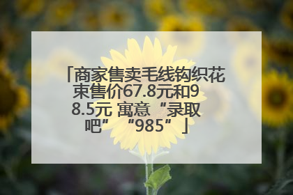 商家售卖毛线钩织花束售价67.8元和98.5元 寓意“录取吧”“985”