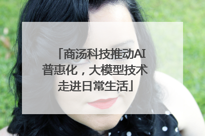 商汤科技推动AI普惠化，大模型技术走进日常生活