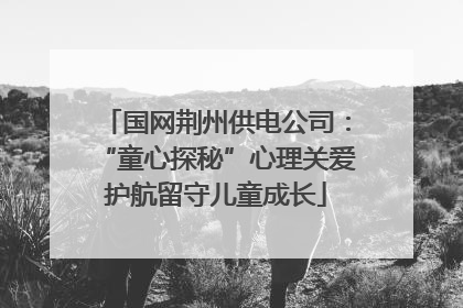 国网荆州供电公司：“童心探秘”心理关爱护航留守儿童成长