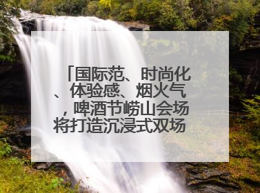 国际范、时尚化、体验感、烟火气，啤酒节崂山会场将打造沉浸式双场景园区