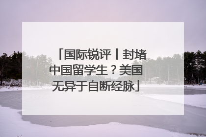 国际锐评丨封堵中国留学生？美国无异于自断经脉