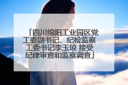 四川绵阳工业园区党工委副书记、纪检监察工委书记李玉琼 接受纪律审查和监察调查