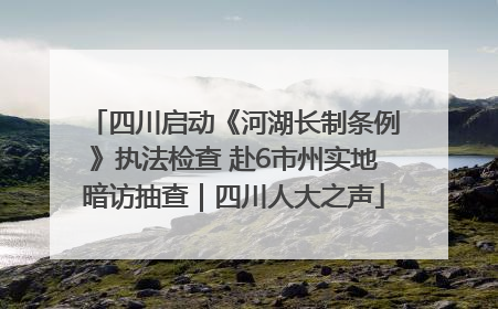 四川启动《河湖长制条例》执法检查 赴6市州实地暗访抽查｜四川人大之声