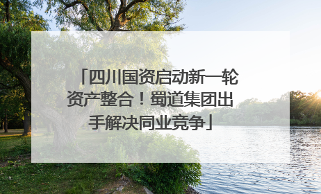 四川国资启动新一轮资产整合！蜀道集团出手解决同业竞争