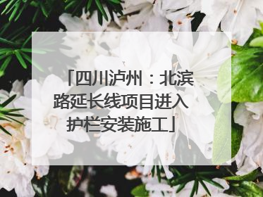 四川泸州：北滨路延长线项目进入护栏安装施工
