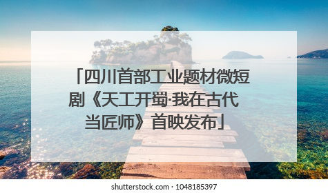 四川首部工业题材微短剧《天工开蜀·我在古代当匠师》首映发布