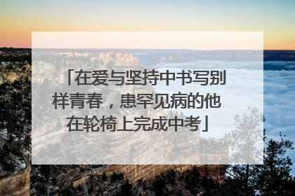 在爱与坚持中书写别样青春，患罕见病的他在轮椅上完成中考
