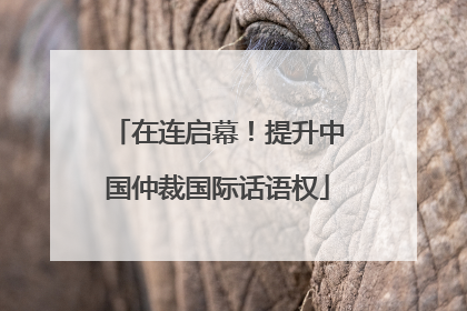 在连启幕！提升中国仲裁国际话语权