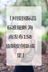 对接国际高标准规则 海南发布158项制度创新成果