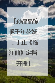孙晶晶惊艳千年花妖，于正《临江仙》定档开播