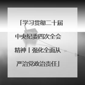 学习贯彻二十届中央纪委四次全会精神丨强化全面从严治党政治责任