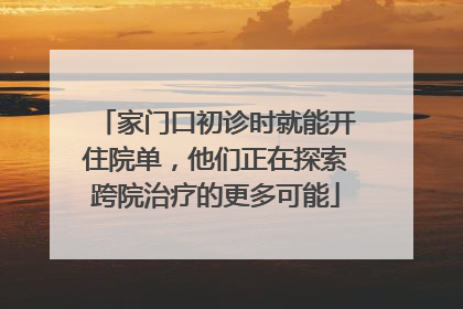 家门口初诊时就能开住院单，他们正在探索跨院治疗的更多可能
