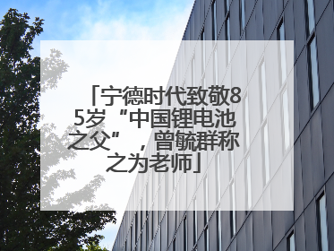 宁德时代致敬85岁“中国锂电池之父”，曾毓群称之为老师