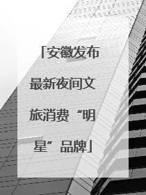 安徽发布最新夜间文旅消费“明星”品牌
