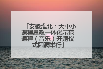 安徽淮北：大中小课程思政一体化示范课程（音乐）开题仪式圆满举行