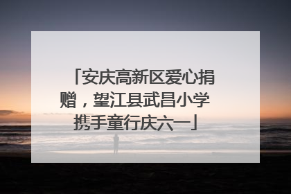 安庆高新区爱心捐赠，望江县武昌小学携手童行庆六一