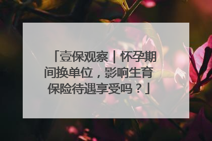 壹保观察｜怀孕期间换单位，影响生育保险待遇享受吗？