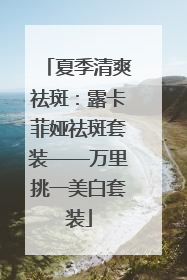 夏季清爽祛斑：露卡菲娅祛斑套装——万里挑一美白套装
