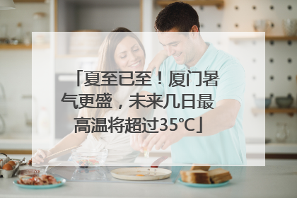 夏至已至！厦门暑气更盛，未来几日最高温将超过35℃
