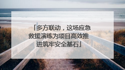 多方联动，这场应急救援演练为项目高效推进筑牢安全基石
