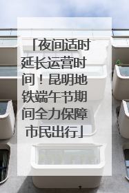 夜间适时延长运营时间！昆明地铁端午节期间全力保障市民出行