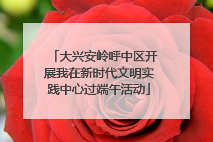 大兴安岭呼中区开展我在新时代文明实践中心过端午活动