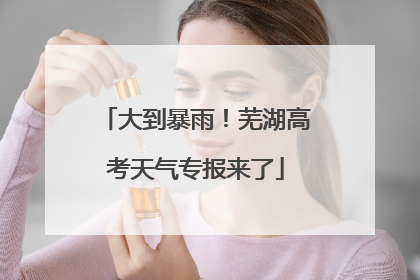 大到暴雨！芜湖高考天气专报来了