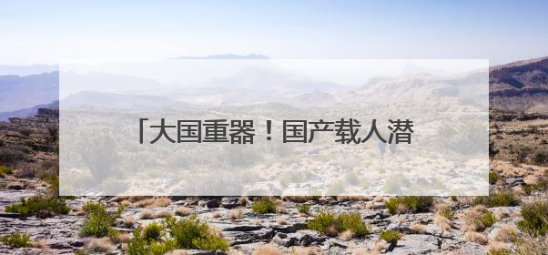 大国重器！国产载人潜水器，跋涉万米深海