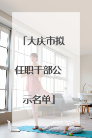 大庆市拟任职干部公示名单