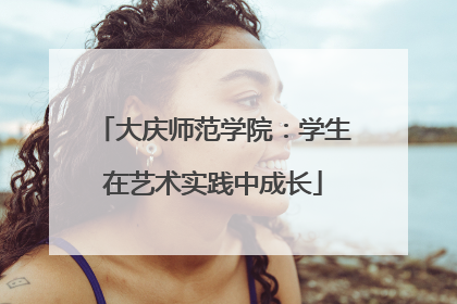 大庆师范学院：学生在艺术实践中成长