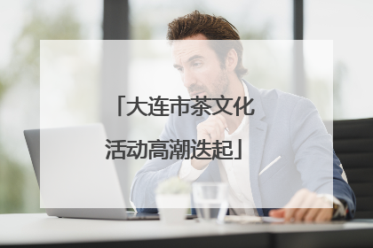 大连市茶文化活动高潮迭起