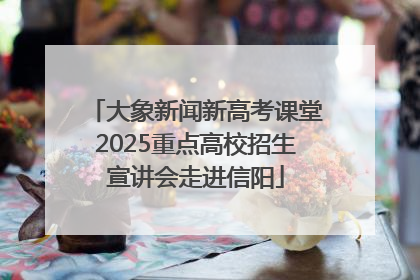 大象新闻新高考课堂2025重点高校招生宣讲会走进信阳