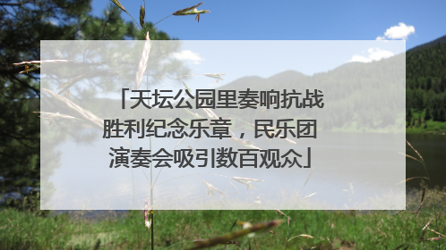 天坛公园里奏响抗战胜利纪念乐章，民乐团演奏会吸引数百观众